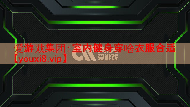 爱游戏集团：室内健身穿啥衣服合适