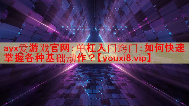 ayx爱游戏官网：单杠入门窍门：如何快速掌握各种基础动作？