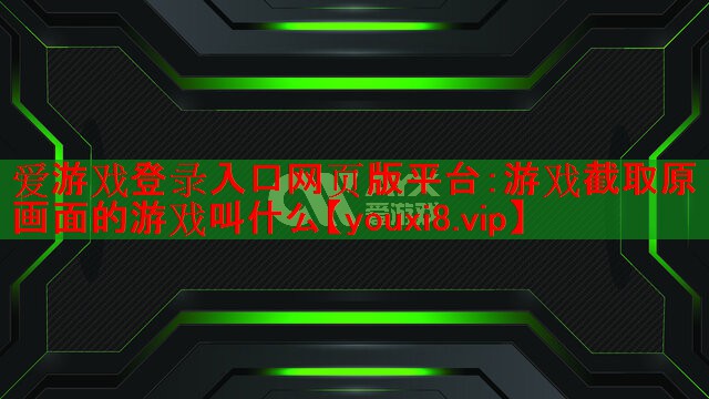 爱游戏登录入口网页版平台：游戏截取原画面的游戏叫什么