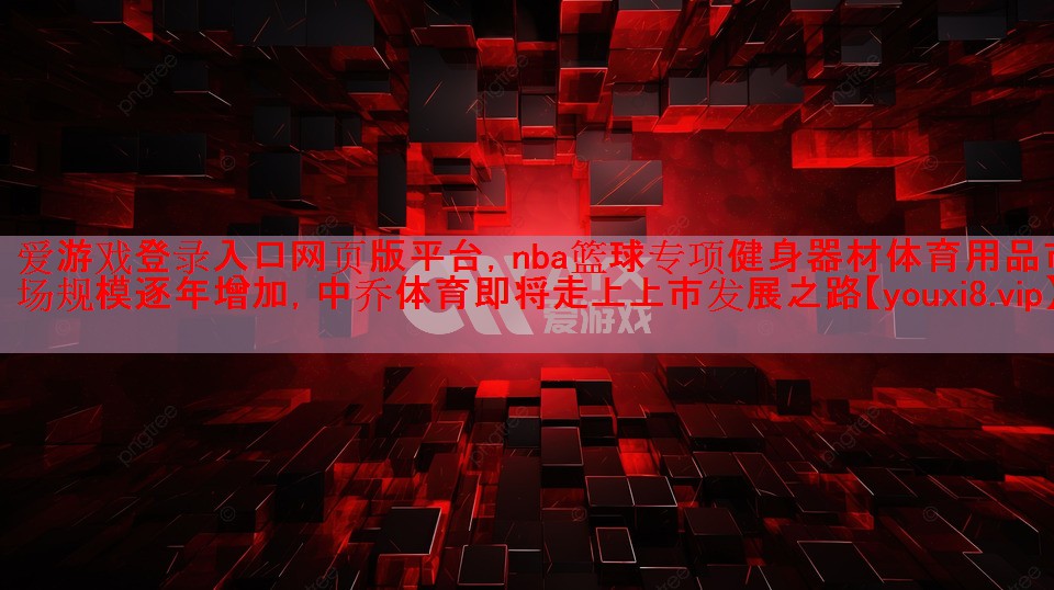 爱游戏登录入口网页版平台，nba篮球专项健身器材体育用品市场规模逐年增加，中乔体育即将走上上市发展之路