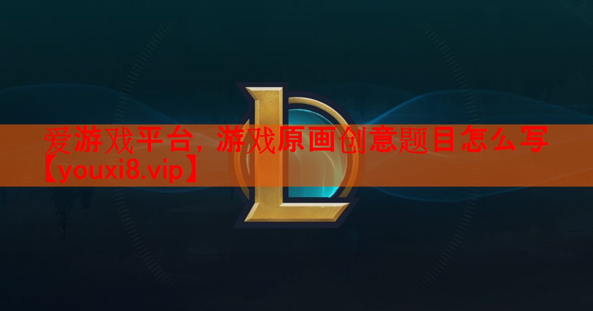 爱游戏平台，游戏原画创意题目怎么写