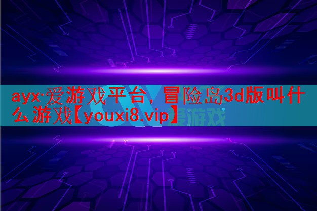 ayx·爱游戏平台，冒险岛3d版叫什么游戏