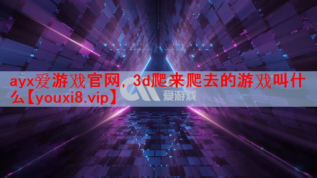 ayx爱游戏官网，3d爬来爬去的游戏叫什么