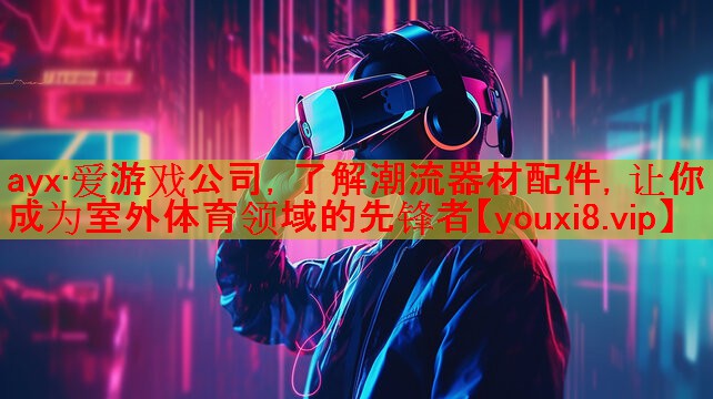 ayx·爱游戏公司，了解潮流器材配件，让你成为室外体育领域的先锋者