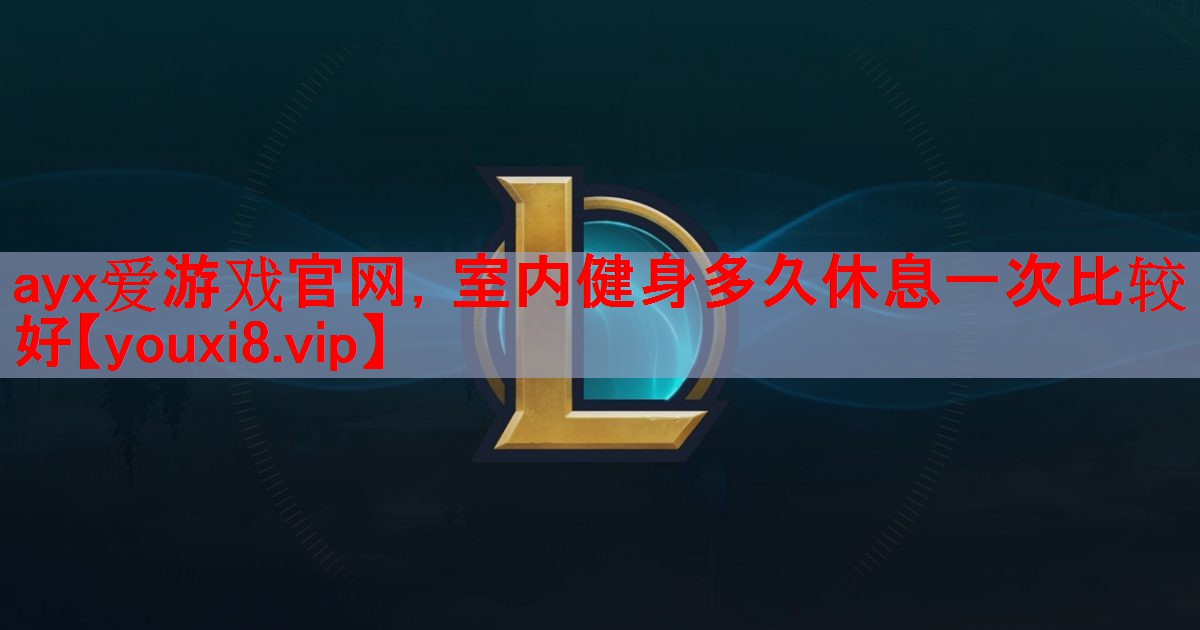 ayx爱游戏官网，室内健身多久休息一次比较好