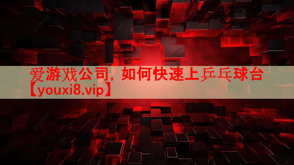 爱游戏公司，如何快速上乒乓球台