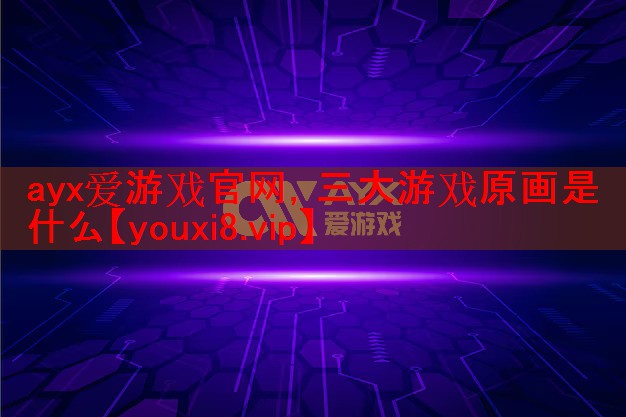 ayx爱游戏官网，三大游戏原画是什么
