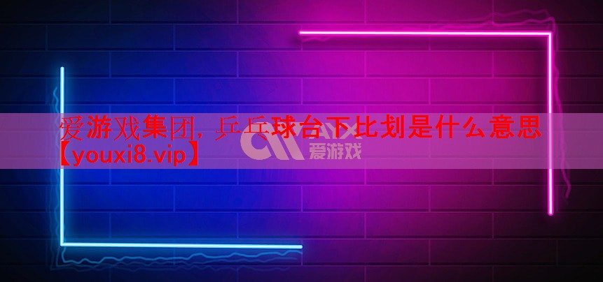 <strong>爱游戏集团，乒乓球台下比划是什么意思</strong>