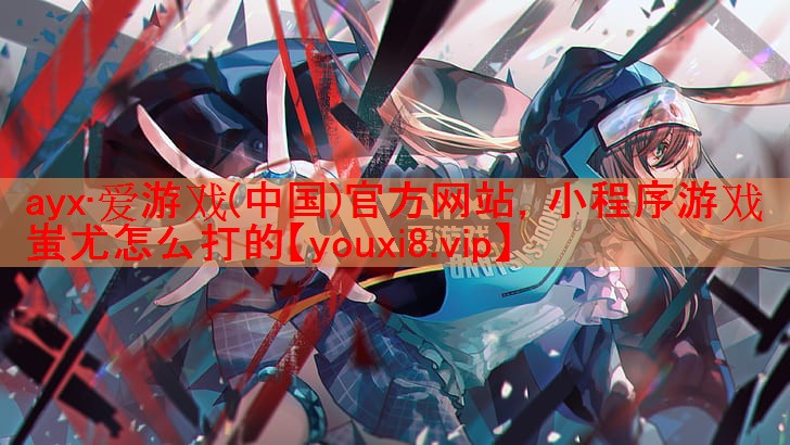 ayx·爱游戏(中国)官方网站，小程序游戏蚩尤怎么打的