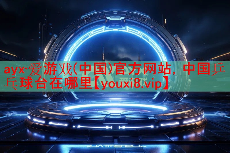 ayx·爱游戏(中国)官方网站，中国乒乓球台在哪里