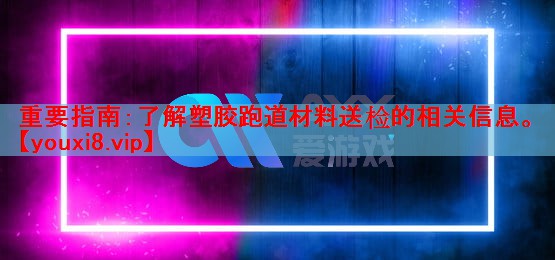 重要指南：了解塑胶跑道材料送检的相关信息。