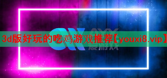 3d版好玩的吃鸡游戏推荐 3d版好玩的吃鸡游戏推荐