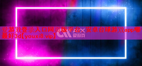 爱游戏登录入口网页版平台，安卓台球游戏app哪个最好3d