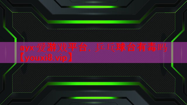 ayx·爱游戏平台，乒乓球台有毒吗