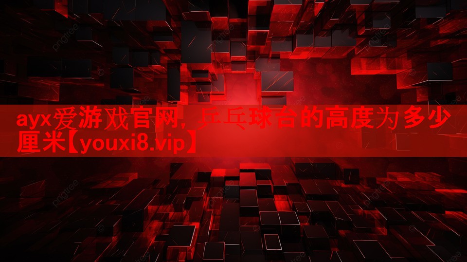 ayx爱游戏官网，乒乓球台的高度为多少厘米