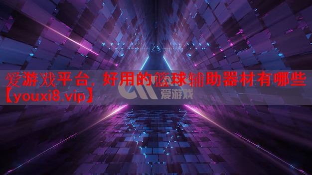 爱游戏平台，好用的篮球辅助器材有哪些