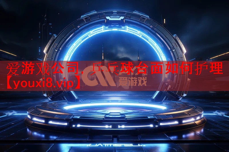 爱游戏公司，乒乓球台面如何护理