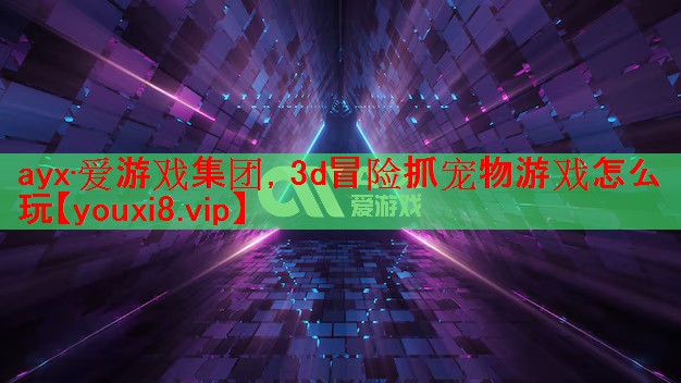 ayx·爱游戏集团，3d冒险抓宠物游戏怎么玩