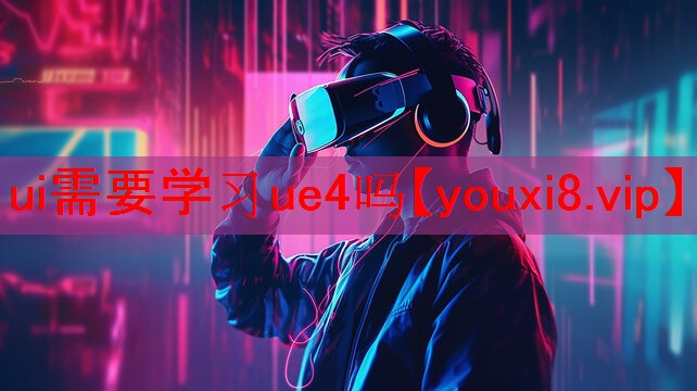 ui需要学习ue4吗 ui需要学习ue4吗